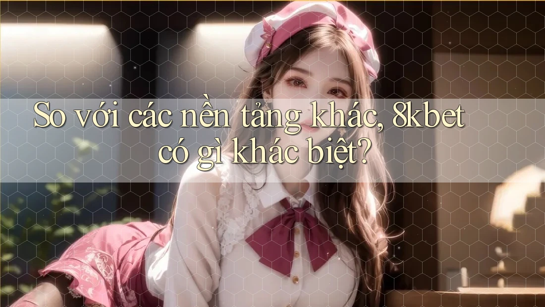 So với các nền tảng khác, 8kbet có gì khác biệt? So với các nền tảng khác, 8kbet có gì khác biệt?