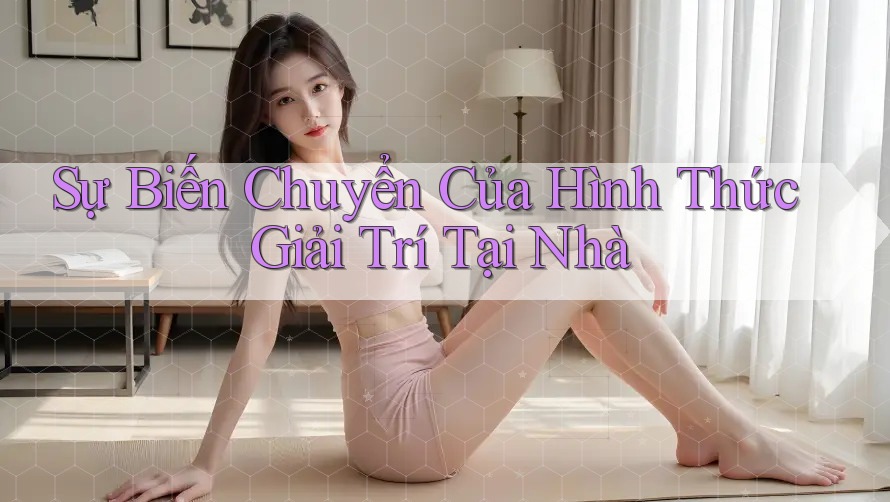 Sự Biến Chuyển Của Hình Thức Giải Trí Tại Nhà
