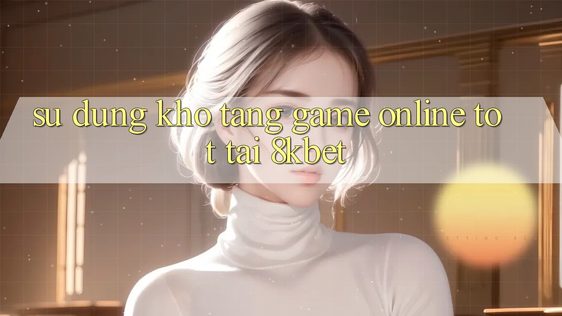 Sử dụng Kho Tàng Game online Tốt Tại 8kbet