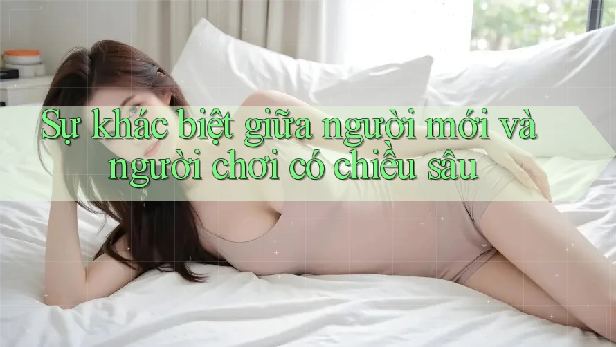 Sự khác biệt giữa người mới và người chơi có chiều sâu Sự khác biệt giữa người mới và người chơi có chiều sâu