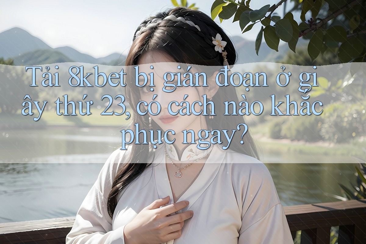 Tải 8kbet bị gián đoạn ở giây thứ 23, có cách nào khắc phục ngay? Tải 8kbet bị gián đoạn ở giây thứ 23, có cách nào khắc phục ngay?