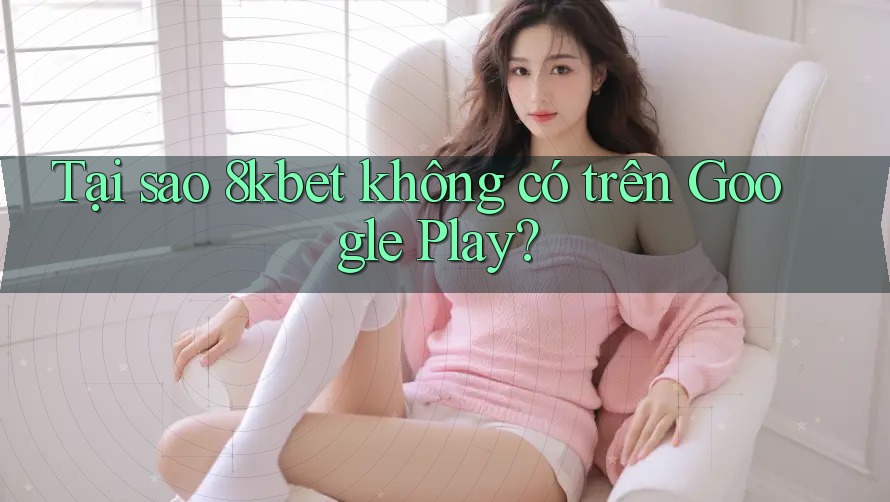 Tại sao 8kbet không có trên Google Play? Tại sao 8kbet không có trên Google Play?