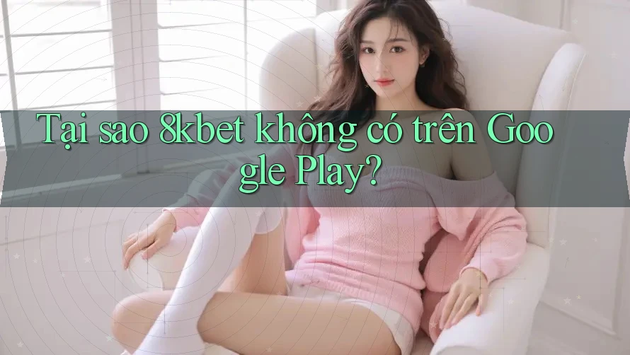 Tại sao 8kbet không có trên Google Play?