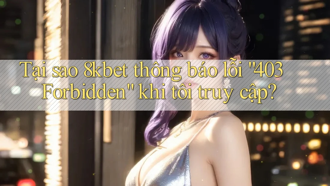 Tại sao 8kbet thông báo lỗi “403 Forbidden” khi tôi truy cập? Tại sao 8kbet thông báo lỗi “403 Forbidden” khi tôi truy cập?