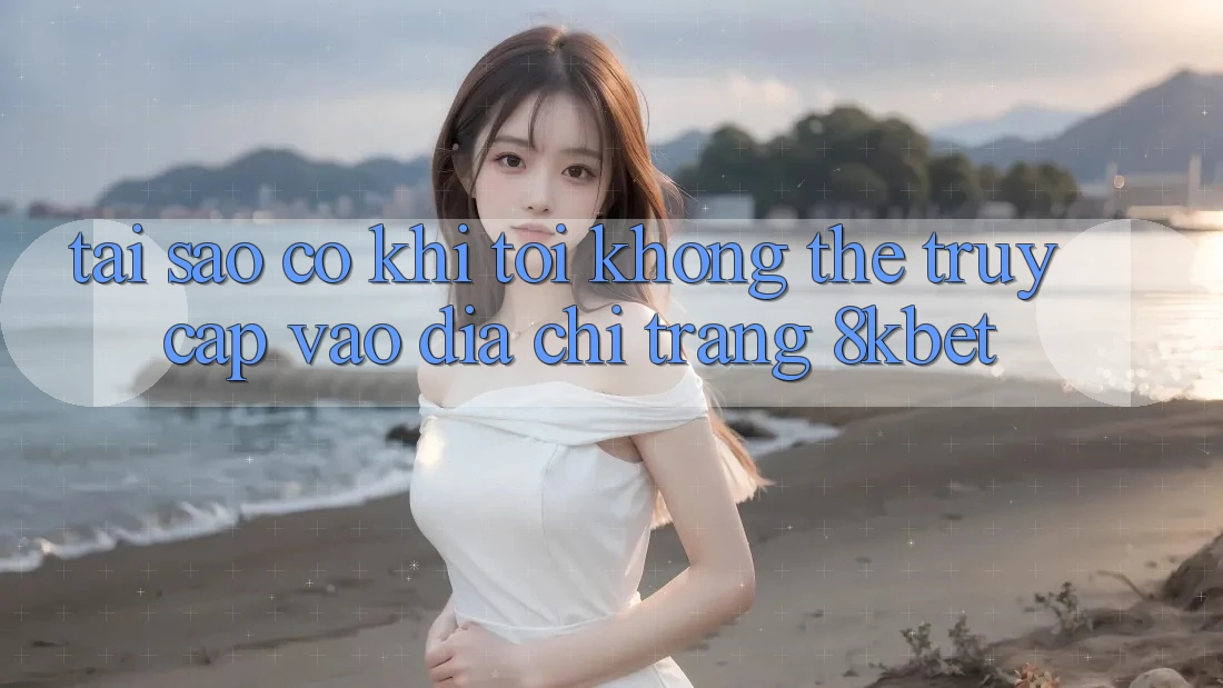 Tại sao có khi tôi không thể truy cập vào địa chỉ trang 8kbet? Tại sao có khi tôi không thể truy cập vào địa chỉ trang 8kbet?