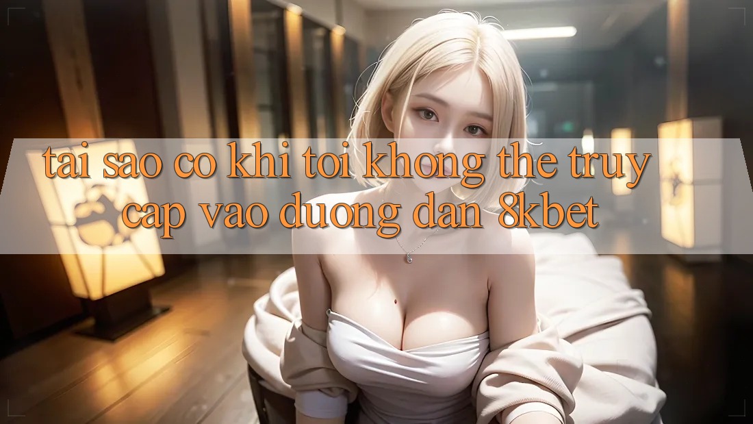 Tại sao có khi tôi không thể truy cập vào đường dẫn 8kbet?