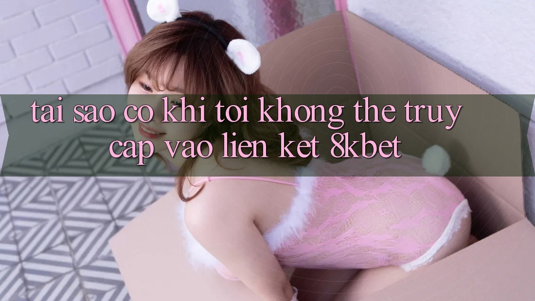Tại sao có khi tôi không thể truy cập vào liên kết 8kbet? Tại sao có khi tôi không thể truy cập vào liên kết 8kbet?