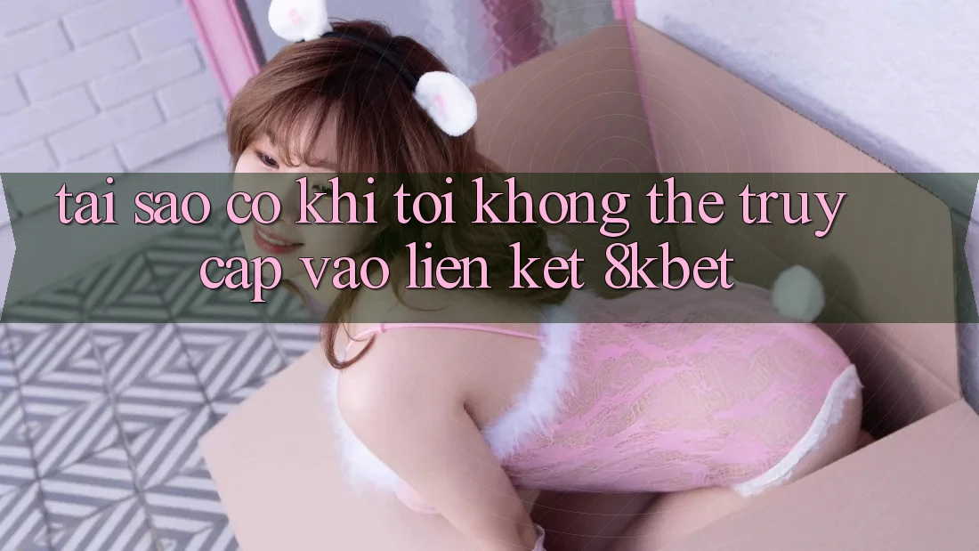 Tại sao có khi tôi không thể truy cập vào liên kết 8kbet?