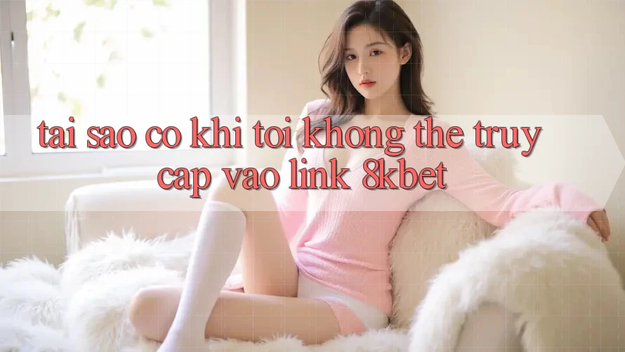 Tại sao có khi tôi không thể truy cập vào link 8kbet? Tại sao có khi tôi không thể truy cập vào link 8kbet?