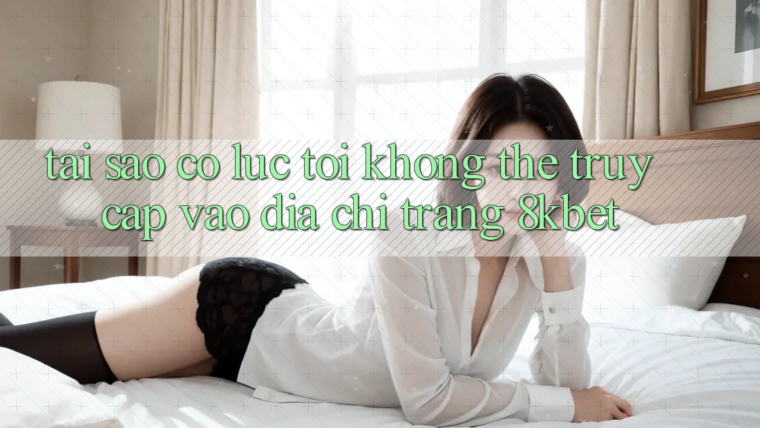 Tại sao có lúc tôi không thể truy cập vào địa chỉ trang 8kbet?