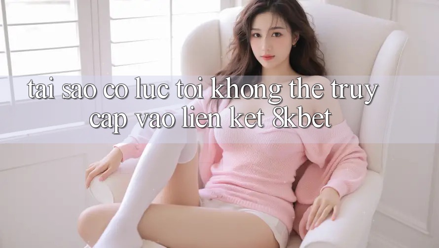 Tại sao có lúc tôi không thể truy cập vào liên kết 8kbet? Tại sao có lúc tôi không thể truy cập vào liên kết 8kbet?