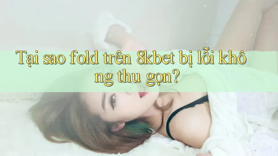 Tại sao fold trên 8kbet bị lỗi không thu gọn? Tại sao fold trên 8kbet bị lỗi không thu gọn?