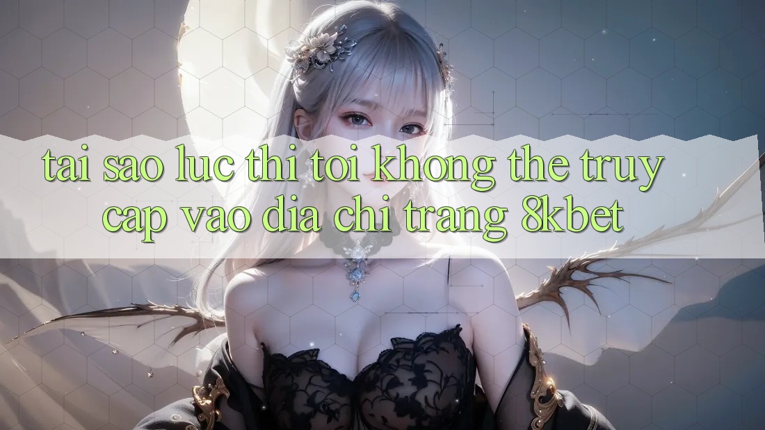 Tại sao lúc thì tôi không thể truy cập vào địa chỉ trang 8kbet? Tại sao lúc thì tôi không thể truy cập vào địa chỉ trang 8kbet?