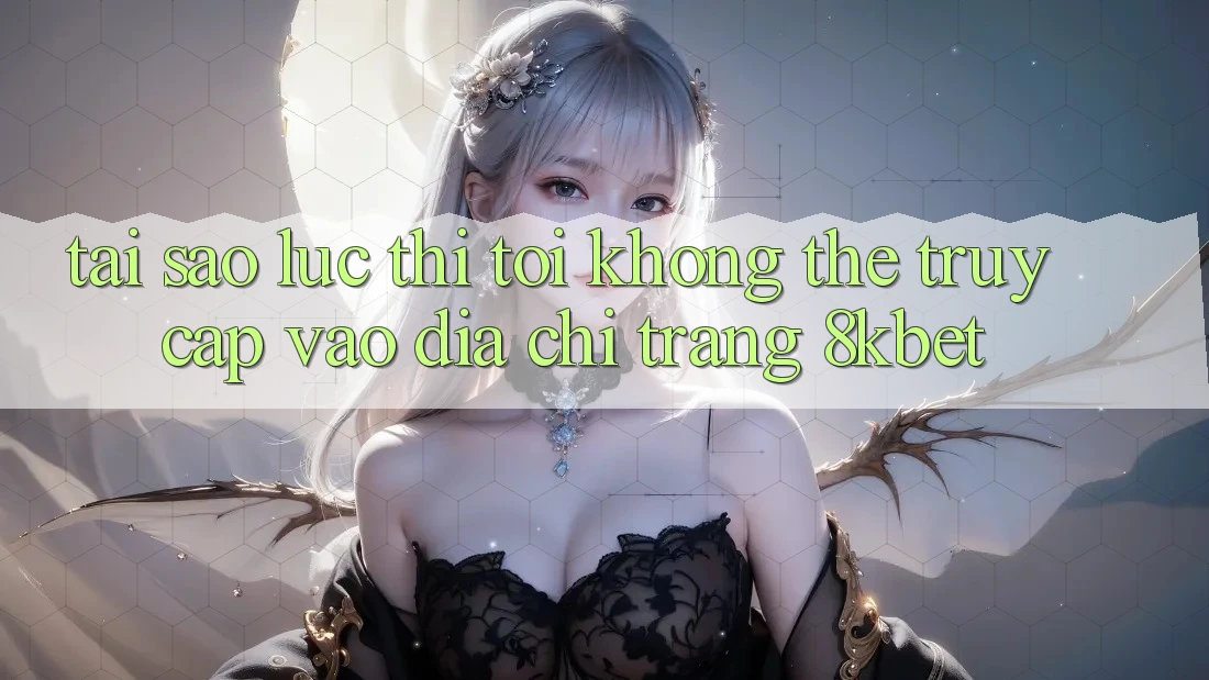 Tại sao lúc thì tôi không thể truy cập vào địa chỉ trang 8kbet?