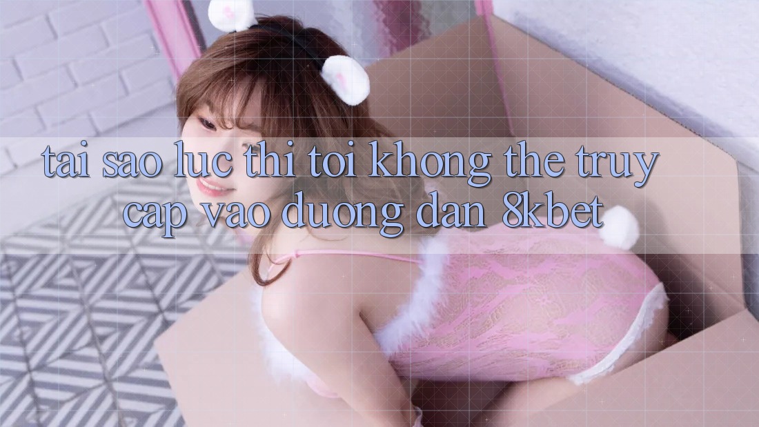 Tại sao lúc thì tôi không thể truy cập vào đường dẫn 8kbet? Tại sao lúc thì tôi không thể truy cập vào đường dẫn 8kbet?