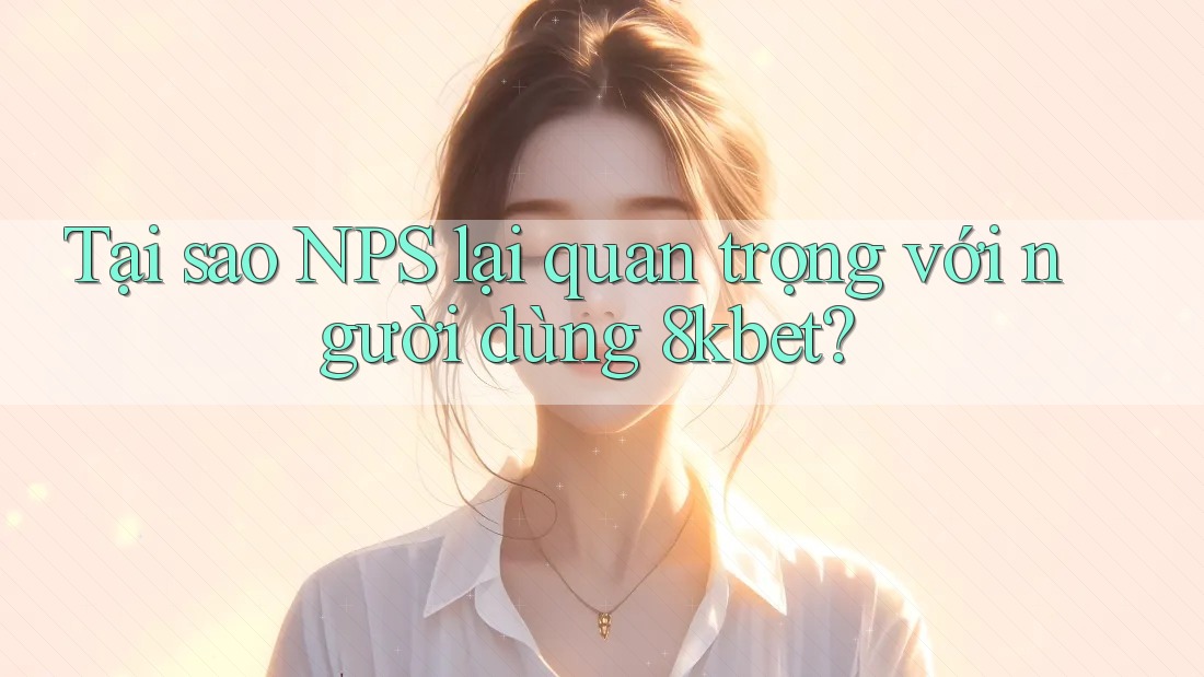 Tại sao NPS lại quan trọng với người dùng 8kbet? Tại sao NPS lại quan trọng với người dùng 8kbet?