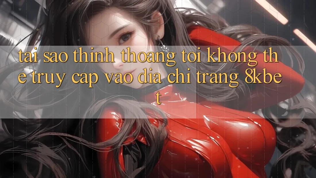 Tại sao thỉnh thoảng tôi không thể truy cập vào địa chỉ trang 8kbet?