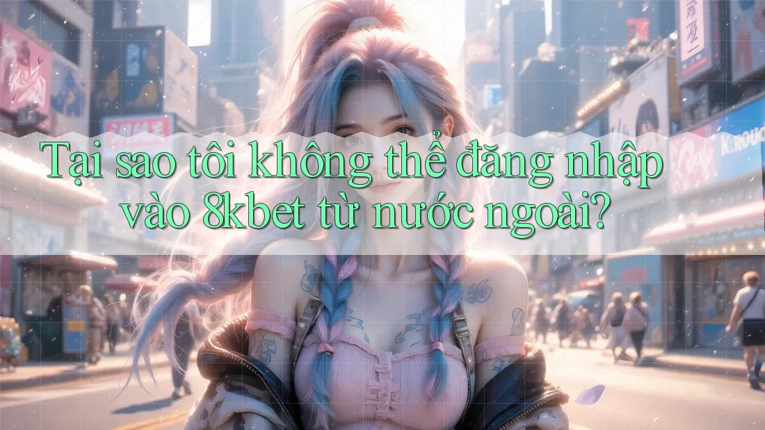 Tại sao tôi không thể đăng nhập vào 8kbet từ nước ngoài?