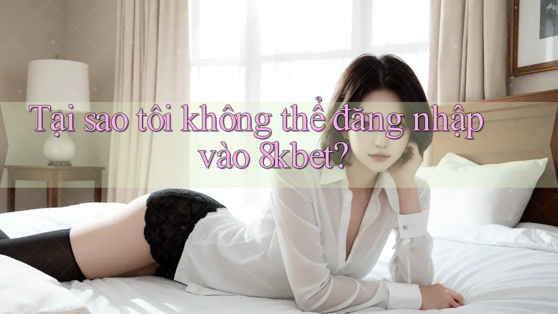 Tại sao tôi không thể đăng nhập vào 8kbet? Tại sao tôi không thể đăng nhập vào 8kbet?