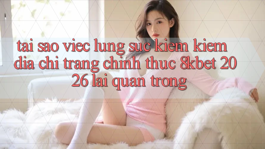 Tại Sao Việc Lùng sục kiếm Kiếm “Địa chỉ trang Chính Thức 8kbet 2026” Lại Quan Trọng? Tại Sao Việc Lùng sục kiếm Kiếm “Địa chỉ trang Chính Thức 8kbet 2026” Lại Quan Trọng?