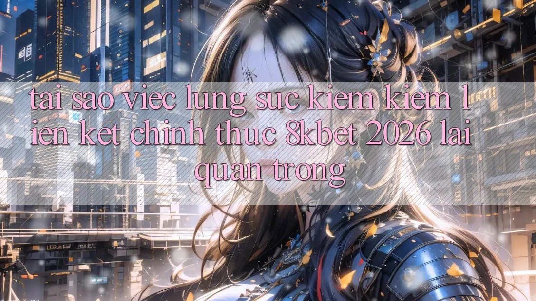 Tại Sao Việc Lùng sục kiếm Kiếm “Liên kết Chính Thức 8kbet 2026” Lại Quan Trọng? Tại Sao Việc Lùng sục kiếm Kiếm “Liên kết Chính Thức 8kbet 2026” Lại Quan Trọng?