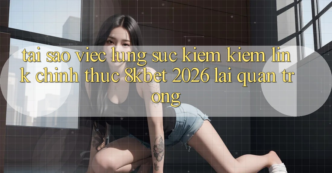 Tại Sao Việc Lùng sục kiếm Kiếm “Link Chính Thức 8kbet 2026” Lại Quan Trọng? Tại Sao Việc Lùng sục kiếm Kiếm “Link Chính Thức 8kbet 2026” Lại Quan Trọng?