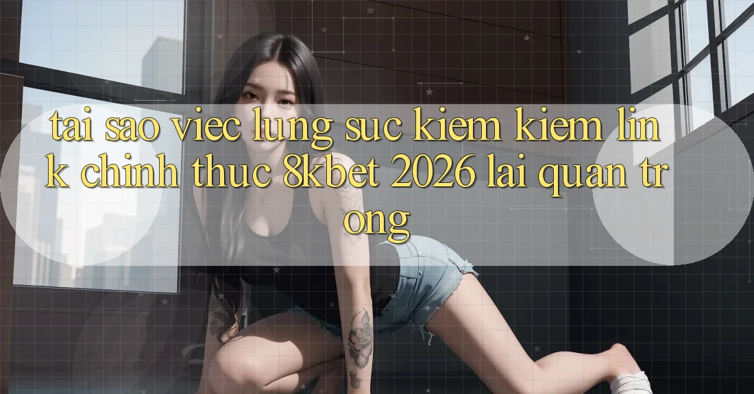 Tại Sao Việc Lùng sục kiếm Kiếm “Link Chính Thức 8kbet 2026” Lại Quan Trọng?
