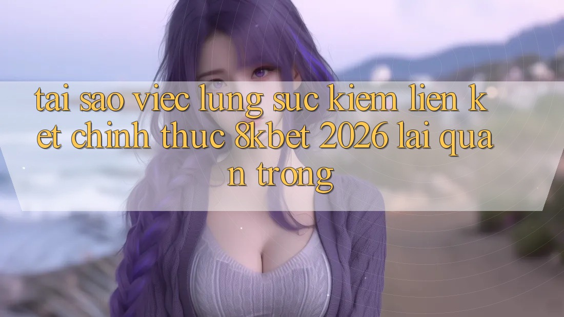 Tại Sao Việc Lùng sục Kiếm “Liên kết Chính Thức 8kbet 2026” Lại Quan Trọng? Tại Sao Việc Lùng sục Kiếm “Liên kết Chính Thức 8kbet 2026” Lại Quan Trọng?