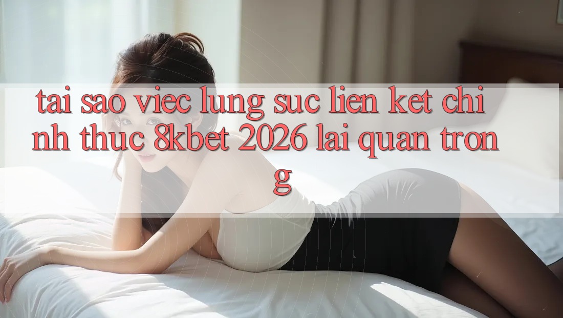 Tại Sao Việc Lùng sục “Liên kết Chính Thức 8kbet 2026” Lại Quan Trọng?