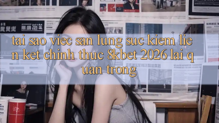 Tại Sao Việc Săn lùng sục Kiếm “Liên kết Chính Thức 8kbet 2026” Lại Quan Trọng?