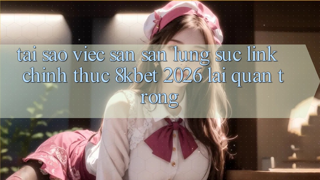 Tại Sao Việc Săn săn lùng sục “Link Chính Thức 8kbet 2026” Lại Quan Trọng? Tại Sao Việc Săn săn lùng sục “Link Chính Thức 8kbet 2026” Lại Quan Trọng?