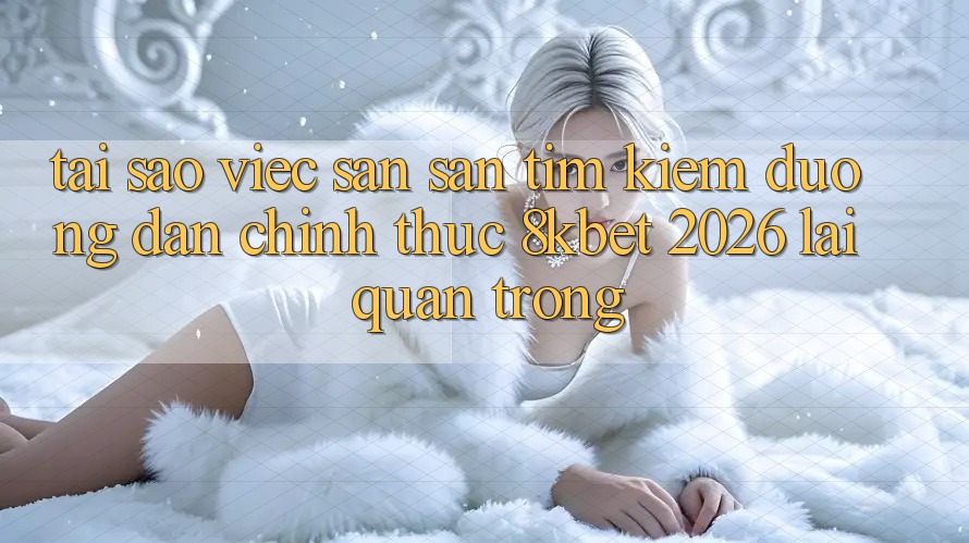 Tại Sao Việc Săn săn tìm Kiếm “Đường dẫn Chính Thức 8kbet 2026” Lại Quan Trọng?