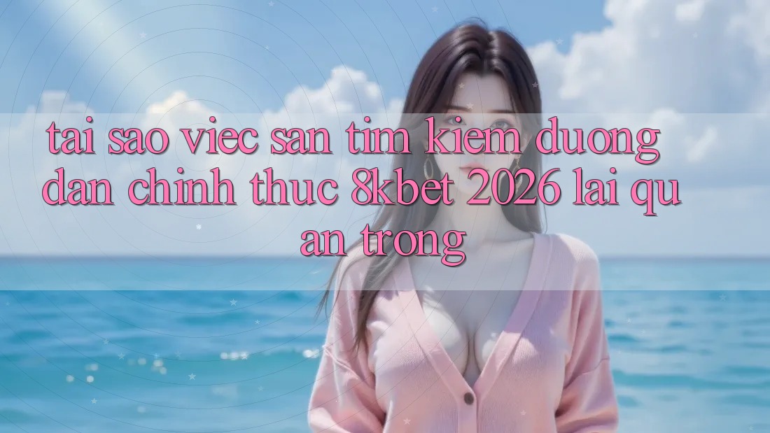 Tại Sao Việc Săn tìm Kiếm “Đường dẫn Chính Thức 8kbet 2026” Lại Quan Trọng? Tại Sao Việc Săn tìm Kiếm “Đường dẫn Chính Thức 8kbet 2026” Lại Quan Trọng?