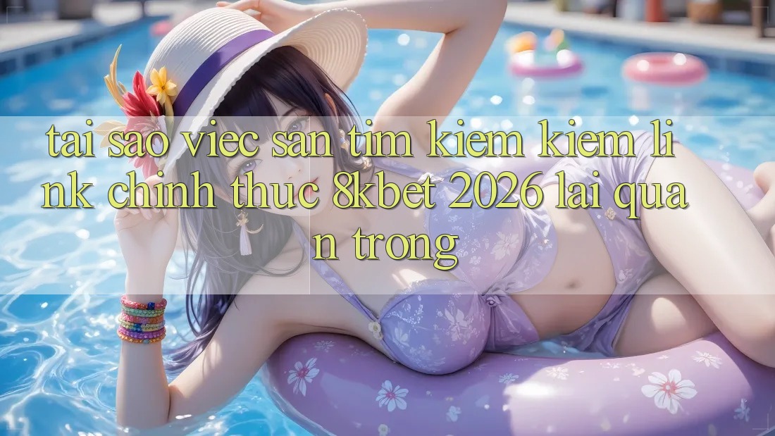 Tại Sao Việc Săn tìm kiếm Kiếm “Link Chính Thức 8kbet 2026” Lại Quan Trọng? Tại Sao Việc Săn tìm kiếm Kiếm “Link Chính Thức 8kbet 2026” Lại Quan Trọng?