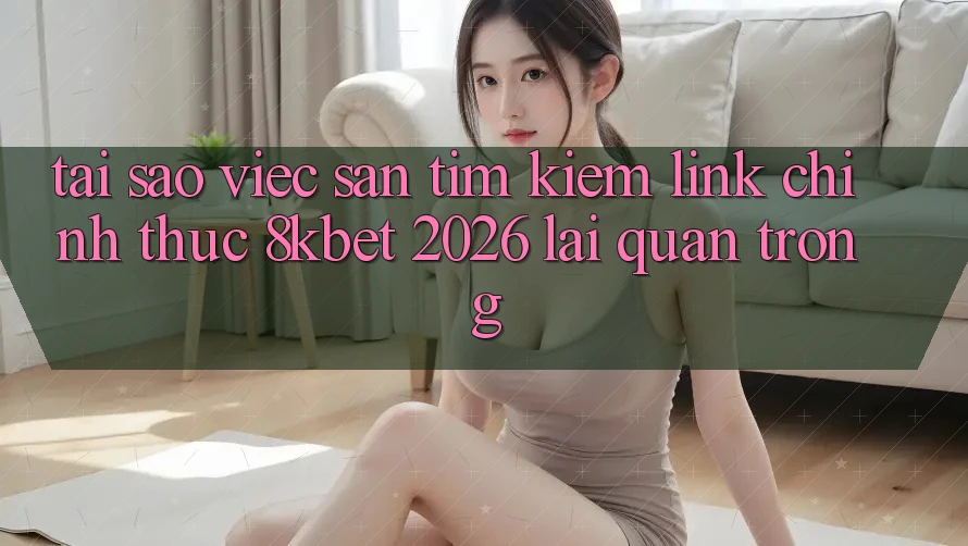 Tại Sao Việc Săn tìm Kiếm “Link Chính Thức 8kbet 2026” Lại Quan Trọng? Tại Sao Việc Săn tìm Kiếm “Link Chính Thức 8kbet 2026” Lại Quan Trọng?