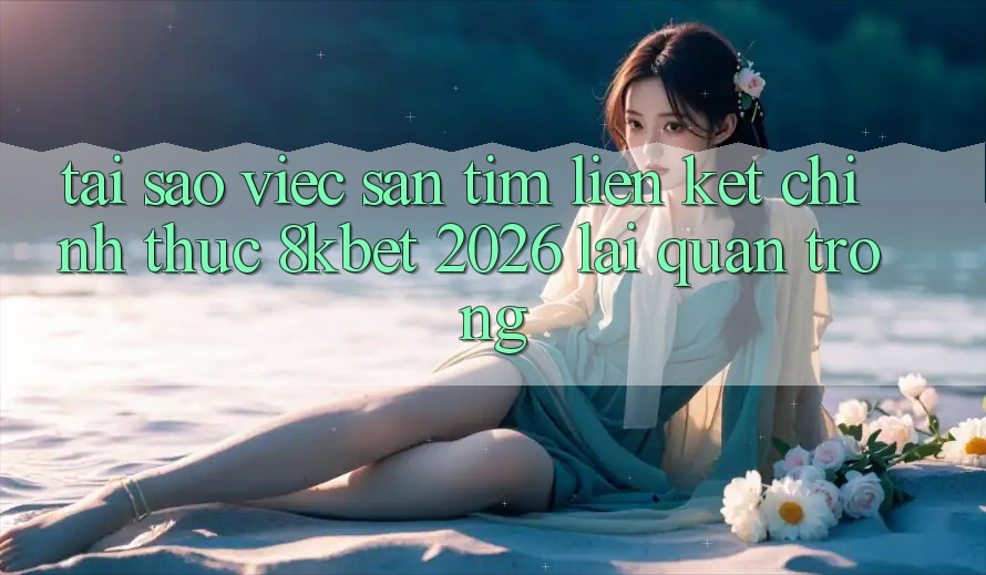 Tại Sao Việc Săn tìm “Liên kết Chính Thức 8kbet 2026” Lại Quan Trọng?