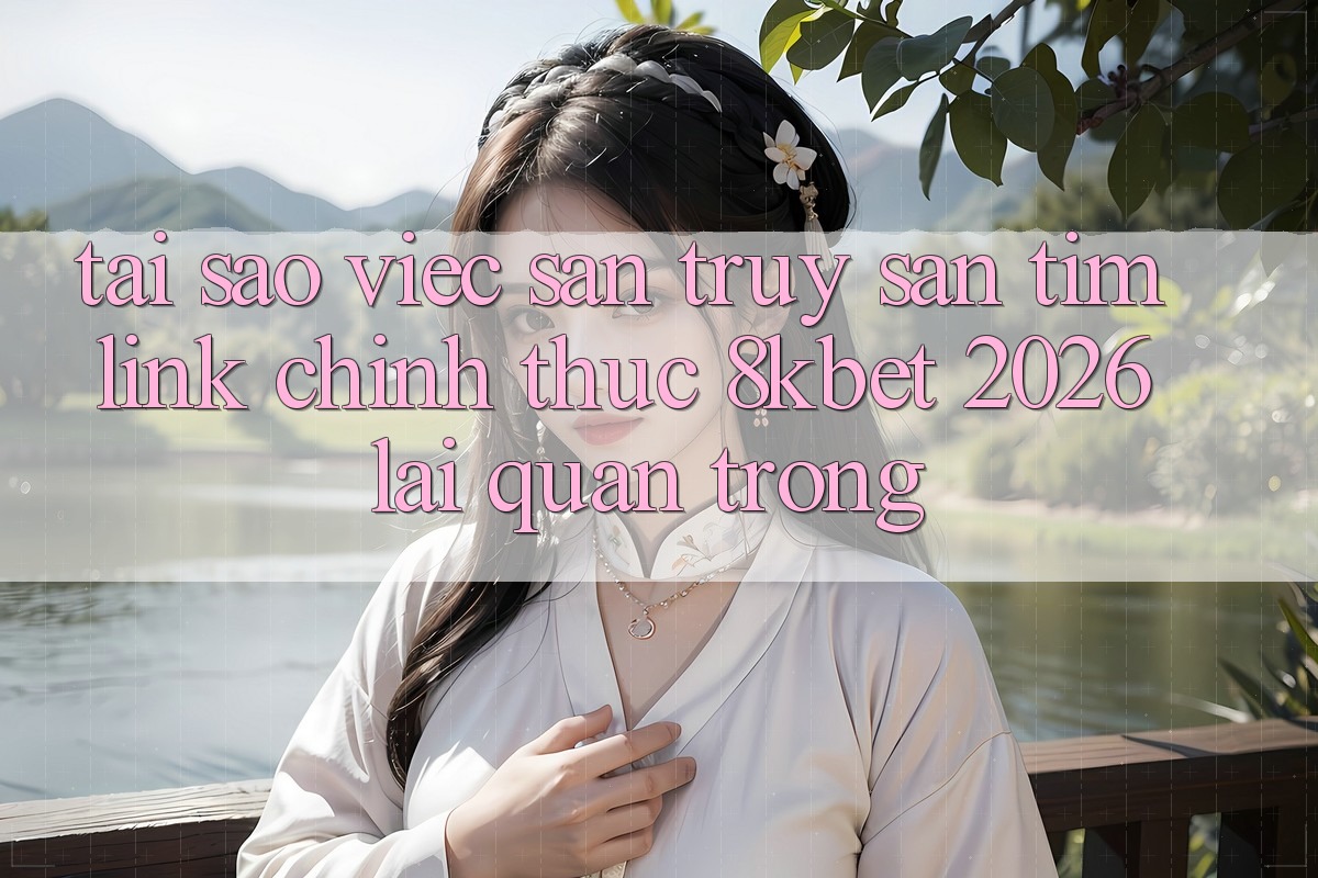 Tại Sao Việc Săn truy săn tìm “Link Chính Thức 8kbet 2026” Lại Quan Trọng? Tại Sao Việc Săn truy săn tìm “Link Chính Thức 8kbet 2026” Lại Quan Trọng?