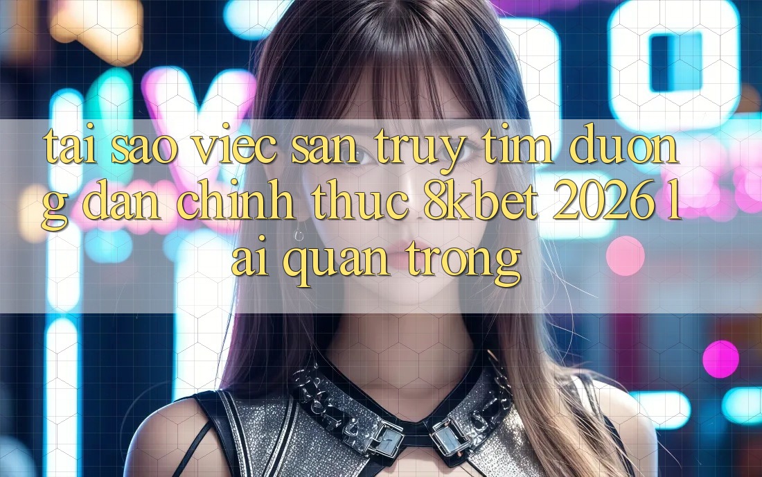 Tại Sao Việc Săn truy tìm “Đường dẫn Chính Thức 8kbet 2026” Lại Quan Trọng? Tại Sao Việc Săn truy tìm “Đường dẫn Chính Thức 8kbet 2026” Lại Quan Trọng?
