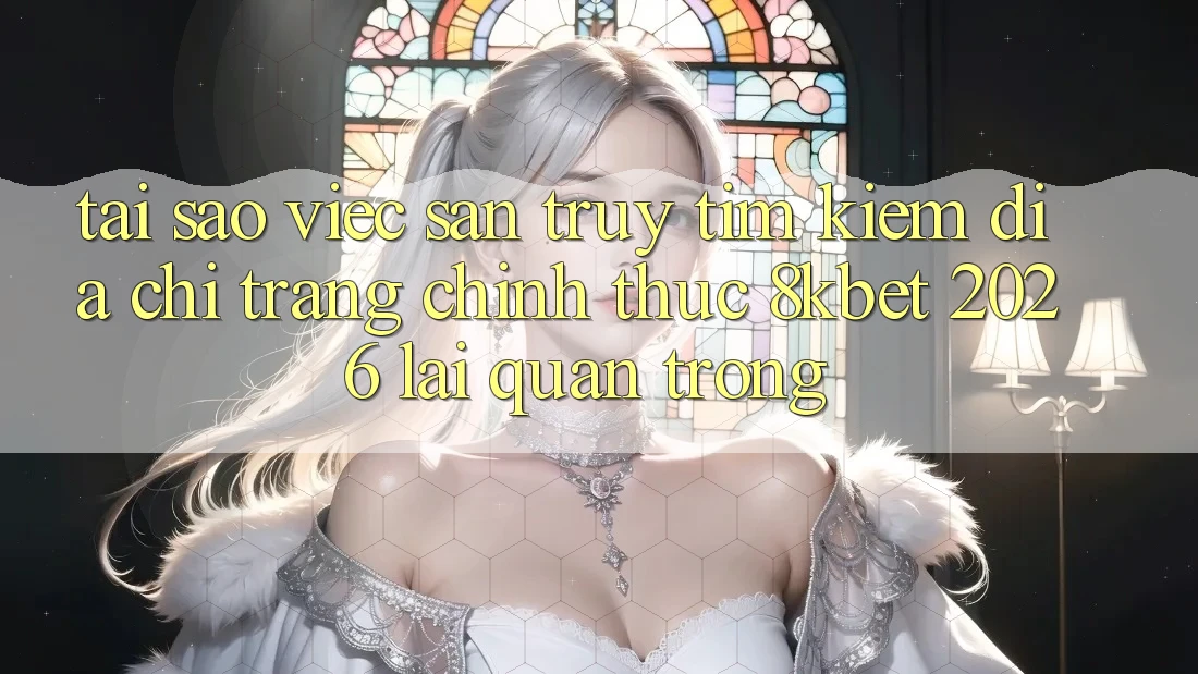 Tại Sao Việc Săn truy tìm Kiếm “Địa chỉ trang Chính Thức 8kbet 2026” Lại Quan Trọng?