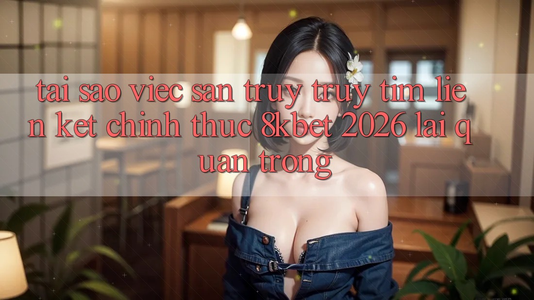 Tại Sao Việc Săn truy truy tìm “Liên kết Chính Thức 8kbet 2026” Lại Quan Trọng? Tại Sao Việc Săn truy truy tìm “Liên kết Chính Thức 8kbet 2026” Lại Quan Trọng?