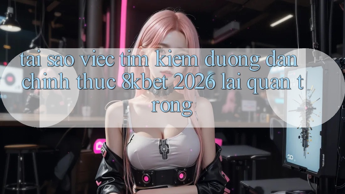 Tại Sao Việc Tìm Kiếm “Đường dẫn Chính Thức 8kbet 2026” Lại Quan Trọng? Tại Sao Việc Tìm Kiếm “Đường dẫn Chính Thức 8kbet 2026” Lại Quan Trọng?