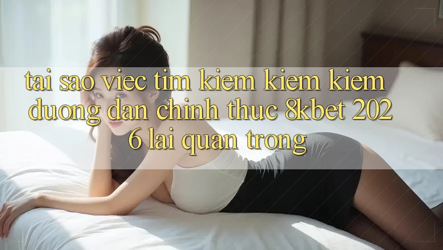 Tại Sao Việc Tìm kiếm kiếm Kiếm “Đường dẫn Chính Thức 8kbet 2026” Lại Quan Trọng?