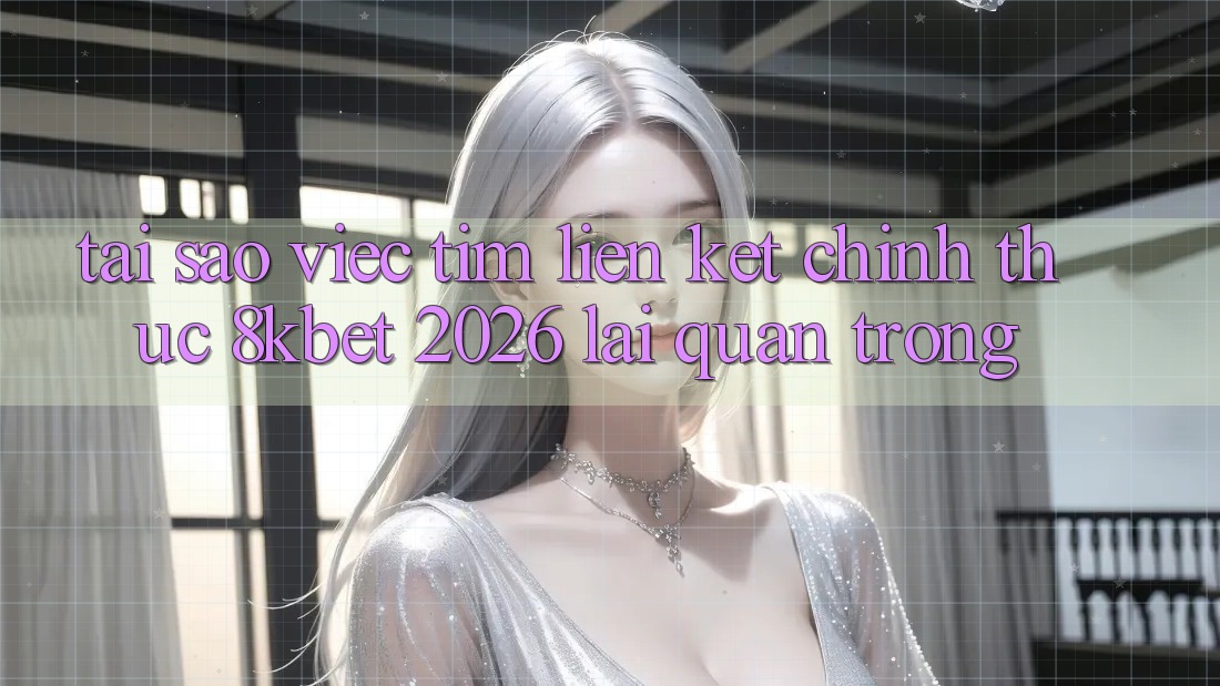 Tại Sao Việc Tìm “Liên kết Chính Thức 8kbet 2026” Lại Quan Trọng?