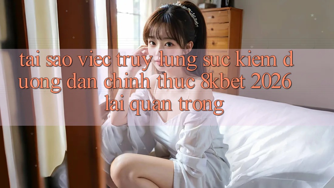 Tại Sao Việc Truy lùng sục Kiếm “Đường dẫn Chính Thức 8kbet 2026” Lại Quan Trọng?