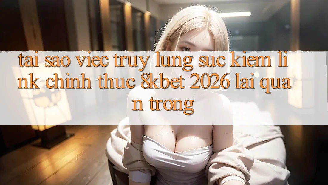 Tại Sao Việc Truy lùng sục Kiếm “Link Chính Thức 8kbet 2026” Lại Quan Trọng? Tại Sao Việc Truy lùng sục Kiếm “Link Chính Thức 8kbet 2026” Lại Quan Trọng?