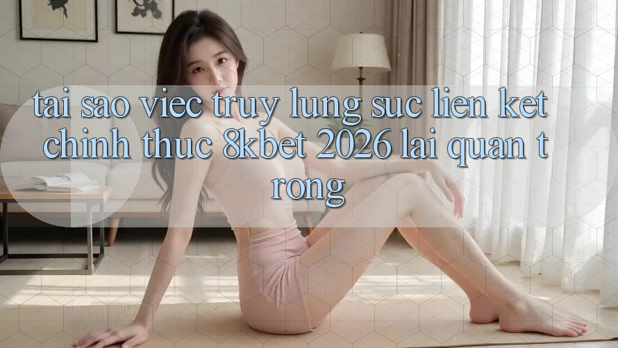 Tại Sao Việc Truy lùng sục “Liên kết Chính Thức 8kbet 2026” Lại Quan Trọng? Tại Sao Việc Truy lùng sục “Liên kết Chính Thức 8kbet 2026” Lại Quan Trọng?