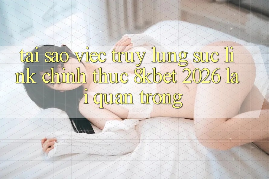 Tại Sao Việc Truy lùng sục “Link Chính Thức 8kbet 2026” Lại Quan Trọng? Tại Sao Việc Truy lùng sục “Link Chính Thức 8kbet 2026” Lại Quan Trọng?