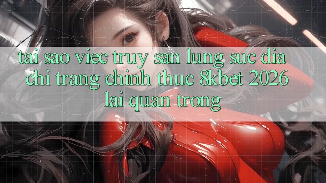 Tại Sao Việc Truy săn lùng sục “Địa chỉ trang Chính Thức 8kbet 2026” Lại Quan Trọng? Tại Sao Việc Truy săn lùng sục “Địa chỉ trang Chính Thức 8kbet 2026” Lại Quan Trọng?