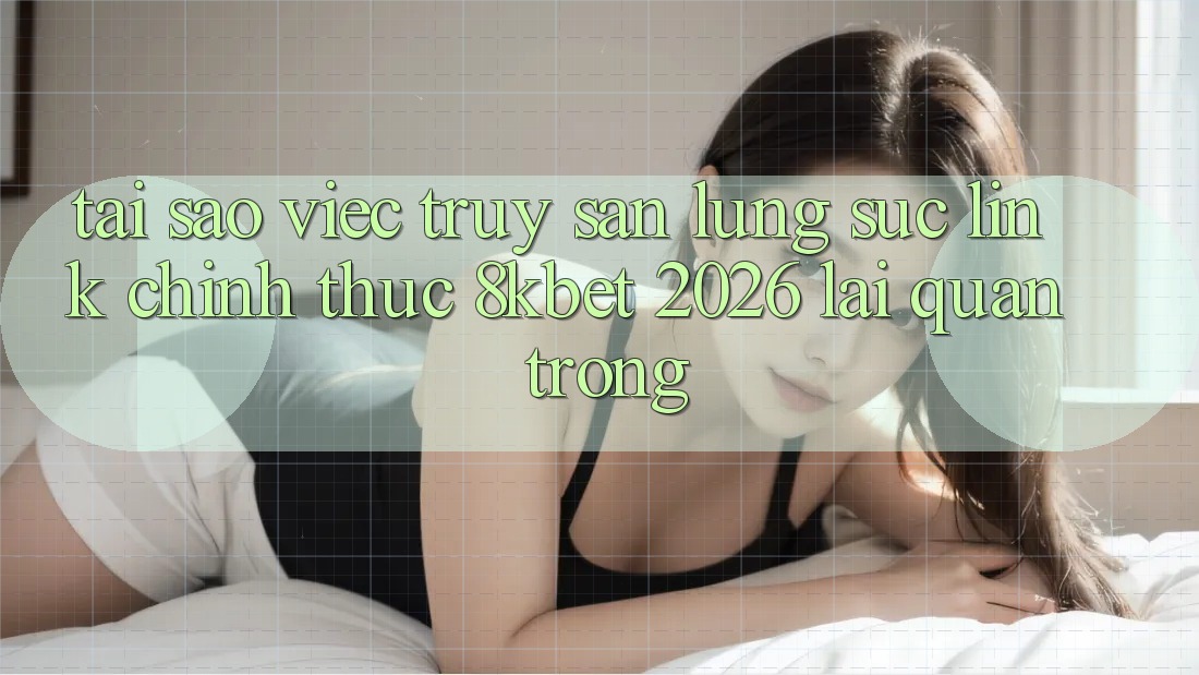 Tại Sao Việc Truy săn lùng sục “Link Chính Thức 8kbet 2026” Lại Quan Trọng? Tại Sao Việc Truy săn lùng sục “Link Chính Thức 8kbet 2026” Lại Quan Trọng?