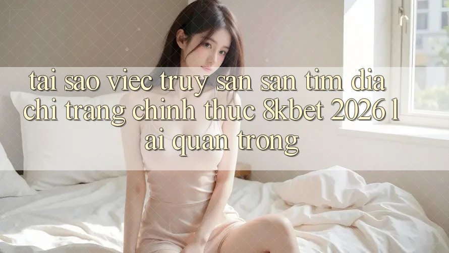 Tại Sao Việc Truy săn săn tìm “Địa chỉ trang Chính Thức 8kbet 2026” Lại Quan Trọng?